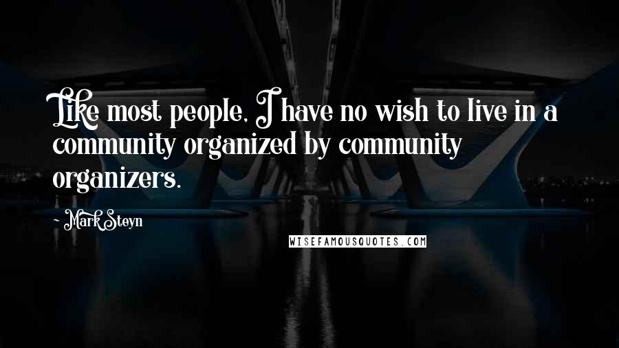 Mark Steyn Quotes: Like most people, I have no wish to live in a community organized by community organizers.