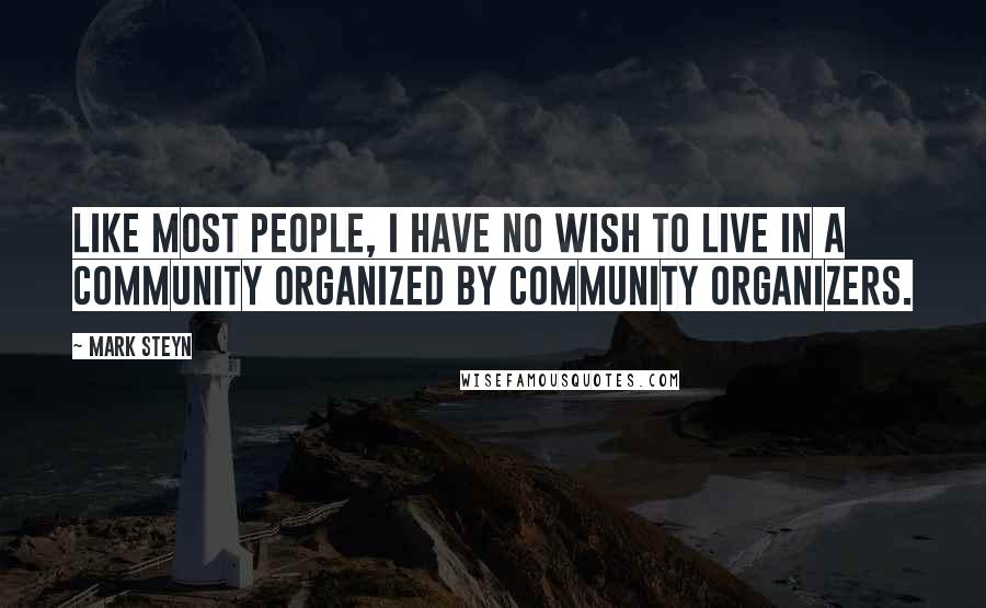 Mark Steyn Quotes: Like most people, I have no wish to live in a community organized by community organizers.