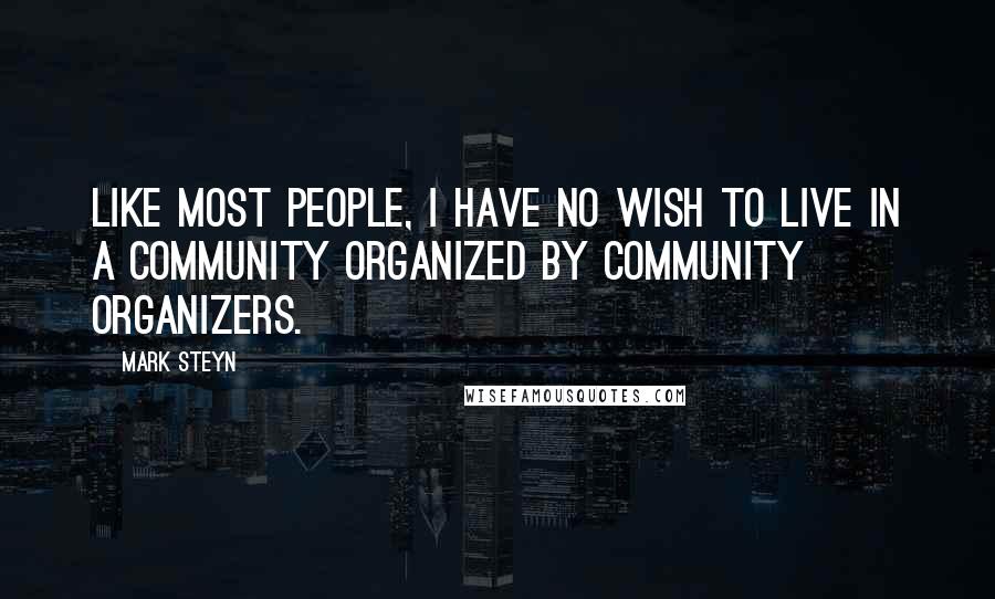 Mark Steyn Quotes: Like most people, I have no wish to live in a community organized by community organizers.