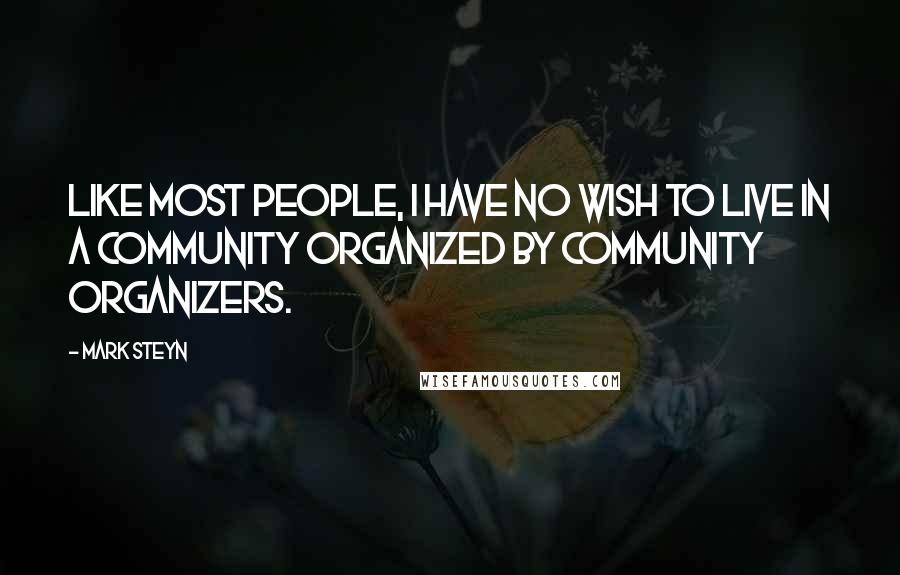 Mark Steyn Quotes: Like most people, I have no wish to live in a community organized by community organizers.