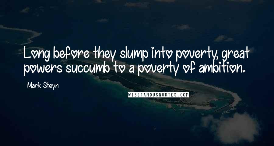 Mark Steyn Quotes: Long before they slump into poverty, great powers succumb to a poverty of ambition.
