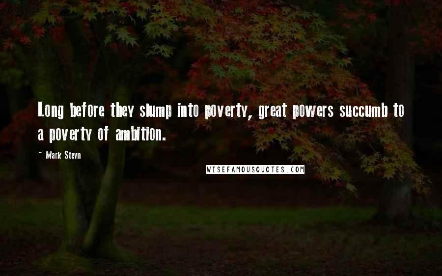 Mark Steyn Quotes: Long before they slump into poverty, great powers succumb to a poverty of ambition.