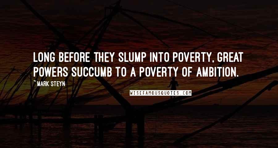 Mark Steyn Quotes: Long before they slump into poverty, great powers succumb to a poverty of ambition.