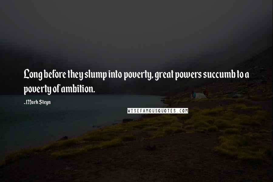 Mark Steyn Quotes: Long before they slump into poverty, great powers succumb to a poverty of ambition.