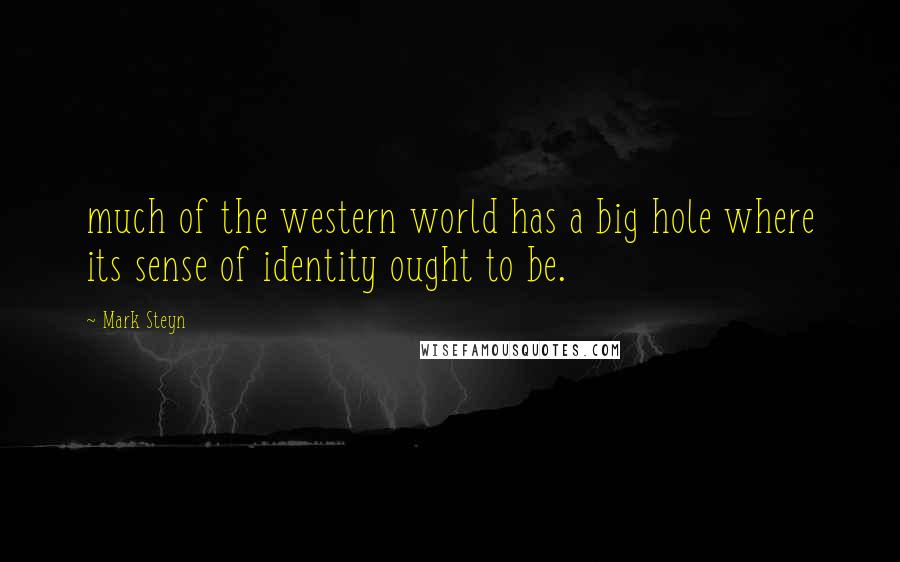 Mark Steyn Quotes: much of the western world has a big hole where its sense of identity ought to be.