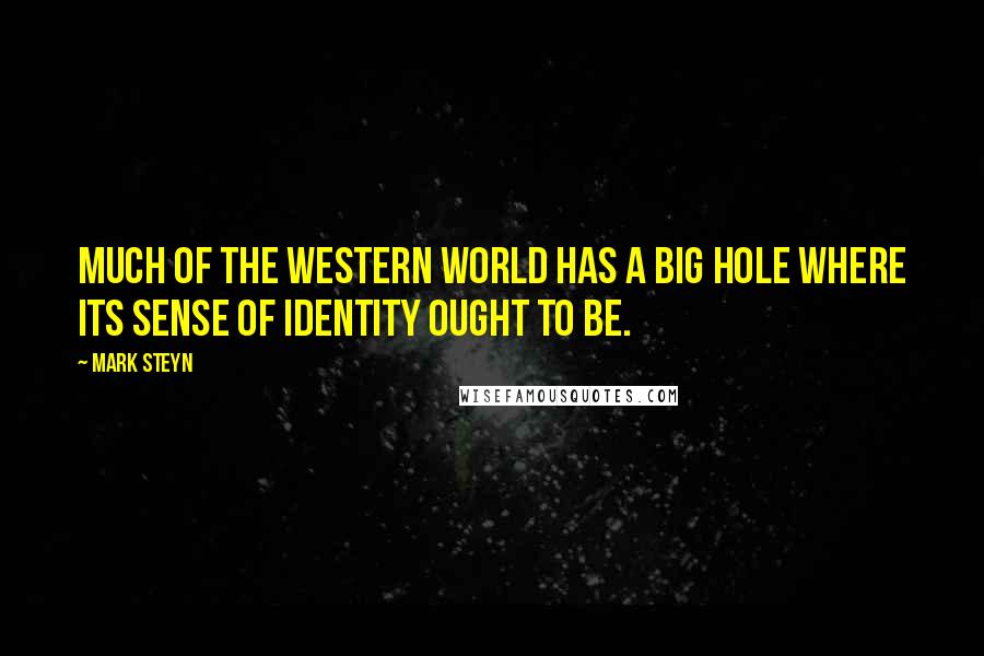 Mark Steyn Quotes: much of the western world has a big hole where its sense of identity ought to be.
