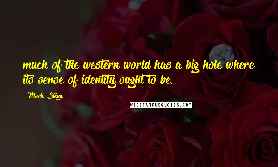 Mark Steyn Quotes: much of the western world has a big hole where its sense of identity ought to be.