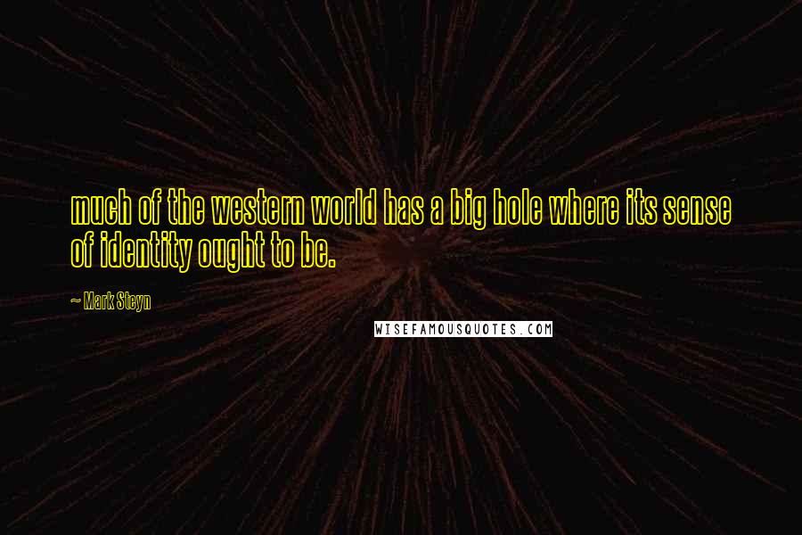 Mark Steyn Quotes: much of the western world has a big hole where its sense of identity ought to be.