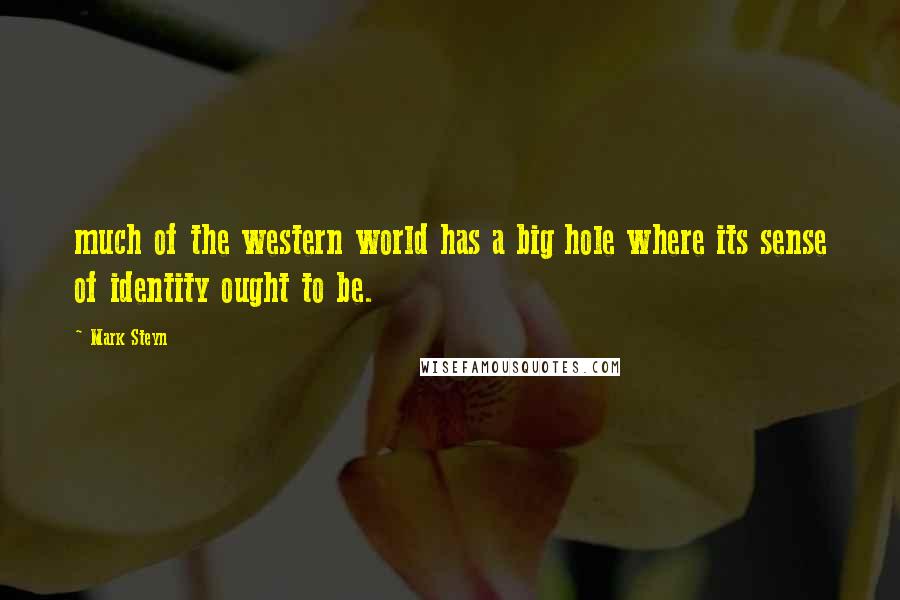 Mark Steyn Quotes: much of the western world has a big hole where its sense of identity ought to be.