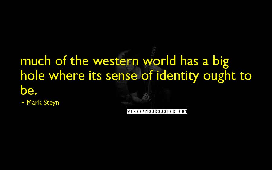 Mark Steyn Quotes: much of the western world has a big hole where its sense of identity ought to be.