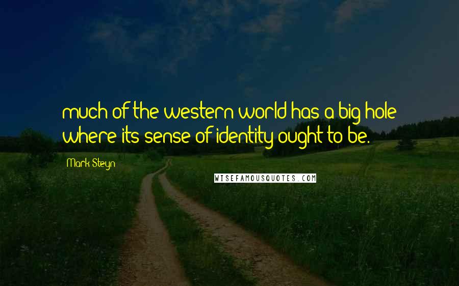 Mark Steyn Quotes: much of the western world has a big hole where its sense of identity ought to be.