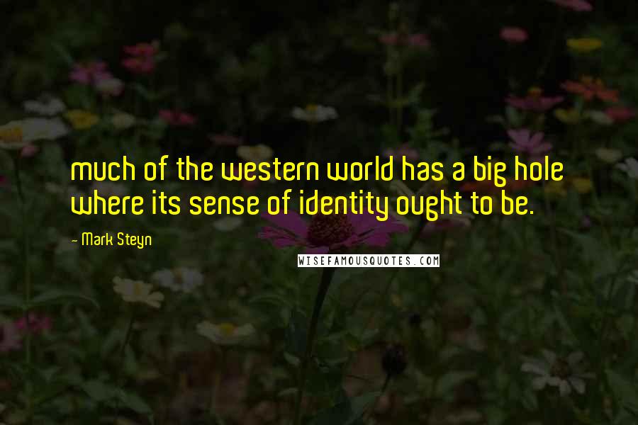 Mark Steyn Quotes: much of the western world has a big hole where its sense of identity ought to be.
