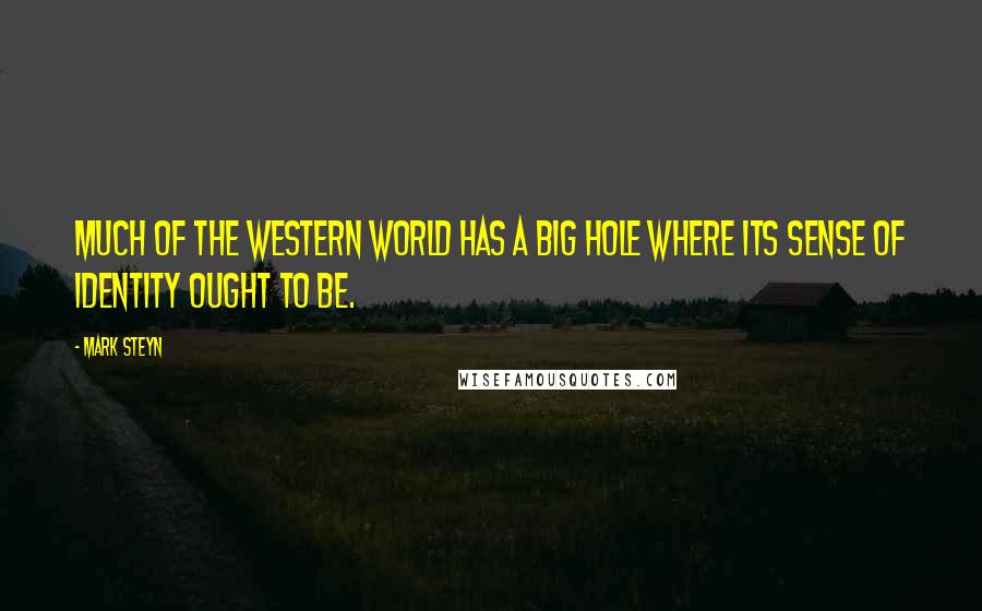 Mark Steyn Quotes: much of the western world has a big hole where its sense of identity ought to be.