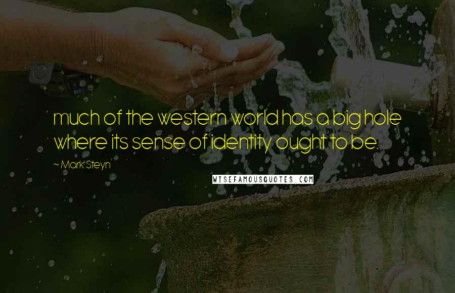 Mark Steyn Quotes: much of the western world has a big hole where its sense of identity ought to be.