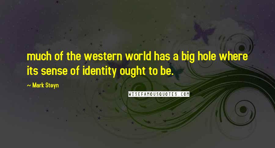 Mark Steyn Quotes: much of the western world has a big hole where its sense of identity ought to be.