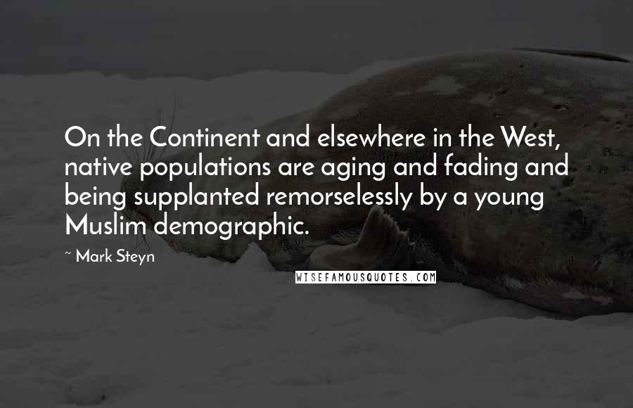 Mark Steyn Quotes: On the Continent and elsewhere in the West, native populations are aging and fading and being supplanted remorselessly by a young Muslim demographic.