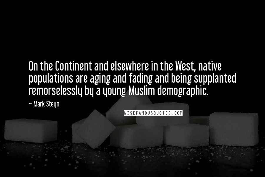 Mark Steyn Quotes: On the Continent and elsewhere in the West, native populations are aging and fading and being supplanted remorselessly by a young Muslim demographic.