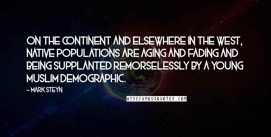 Mark Steyn Quotes: On the Continent and elsewhere in the West, native populations are aging and fading and being supplanted remorselessly by a young Muslim demographic.