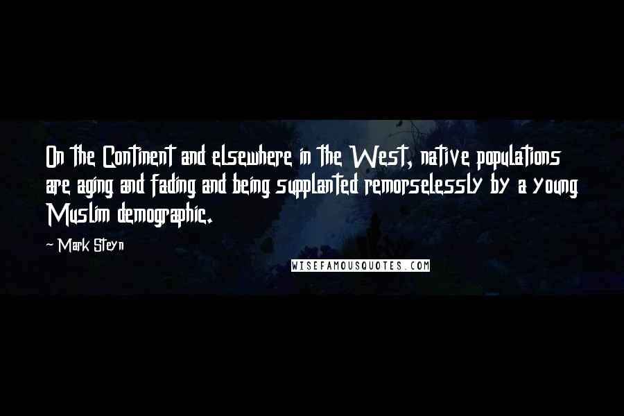 Mark Steyn Quotes: On the Continent and elsewhere in the West, native populations are aging and fading and being supplanted remorselessly by a young Muslim demographic.