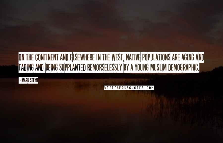 Mark Steyn Quotes: On the Continent and elsewhere in the West, native populations are aging and fading and being supplanted remorselessly by a young Muslim demographic.