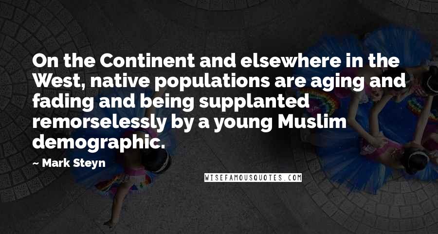 Mark Steyn Quotes: On the Continent and elsewhere in the West, native populations are aging and fading and being supplanted remorselessly by a young Muslim demographic.