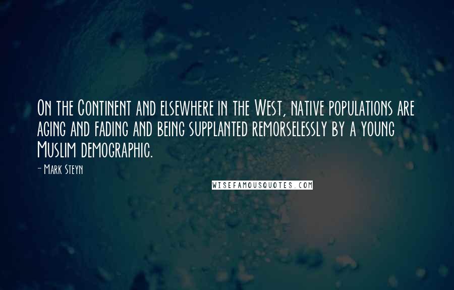 Mark Steyn Quotes: On the Continent and elsewhere in the West, native populations are aging and fading and being supplanted remorselessly by a young Muslim demographic.