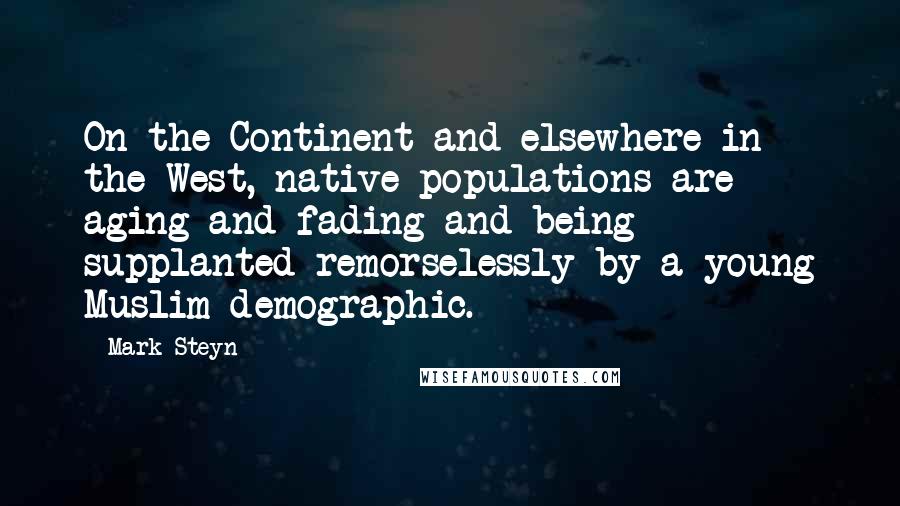 Mark Steyn Quotes: On the Continent and elsewhere in the West, native populations are aging and fading and being supplanted remorselessly by a young Muslim demographic.