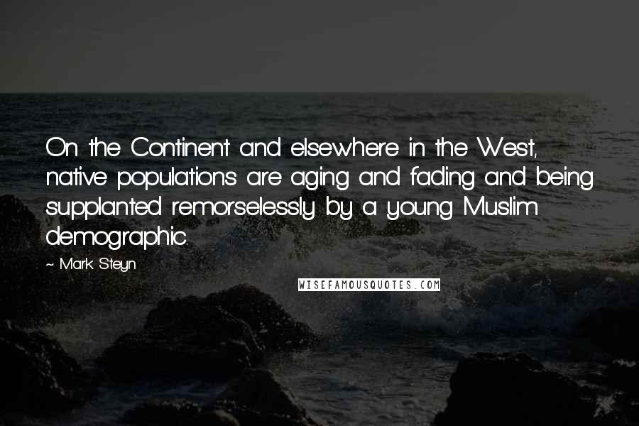 Mark Steyn Quotes: On the Continent and elsewhere in the West, native populations are aging and fading and being supplanted remorselessly by a young Muslim demographic.