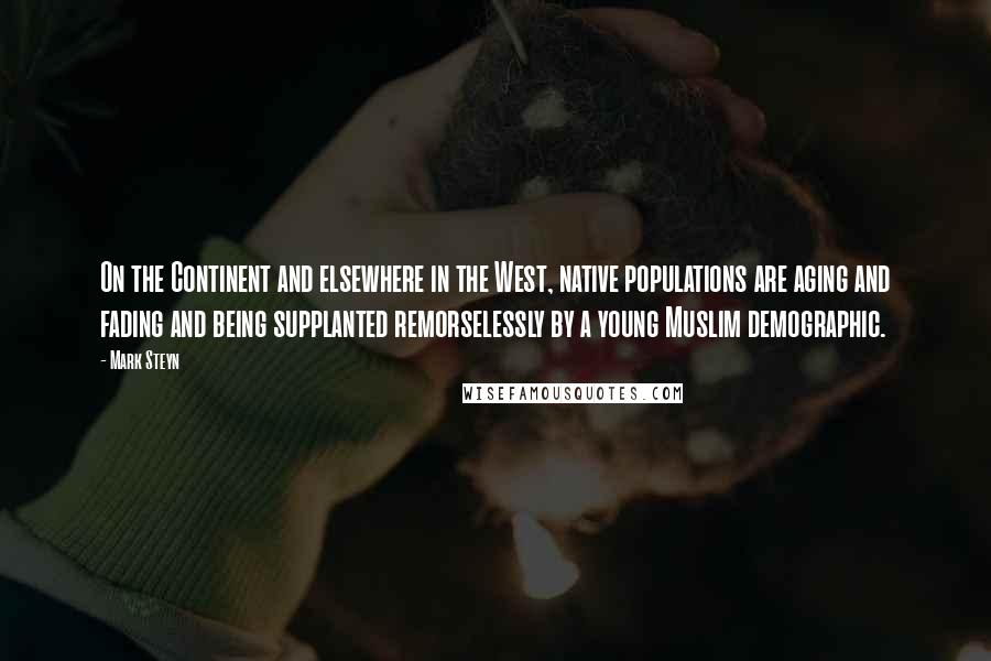 Mark Steyn Quotes: On the Continent and elsewhere in the West, native populations are aging and fading and being supplanted remorselessly by a young Muslim demographic.