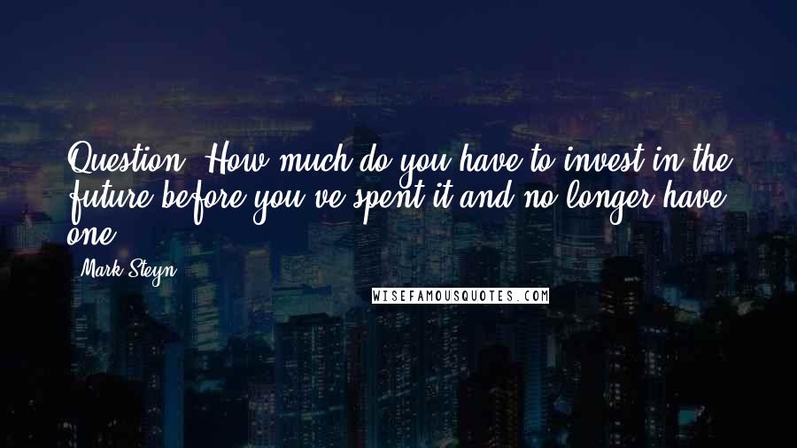 Mark Steyn Quotes: Question: How much do you have to invest in the future before you've spent it and no longer have one?