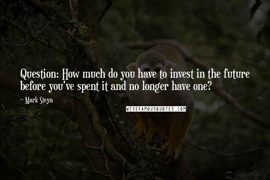 Mark Steyn Quotes: Question: How much do you have to invest in the future before you've spent it and no longer have one?