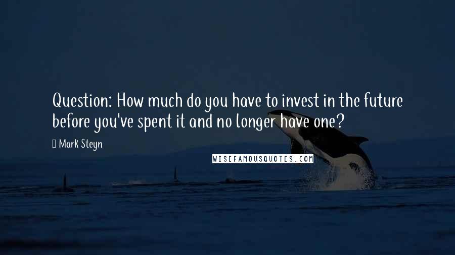 Mark Steyn Quotes: Question: How much do you have to invest in the future before you've spent it and no longer have one?