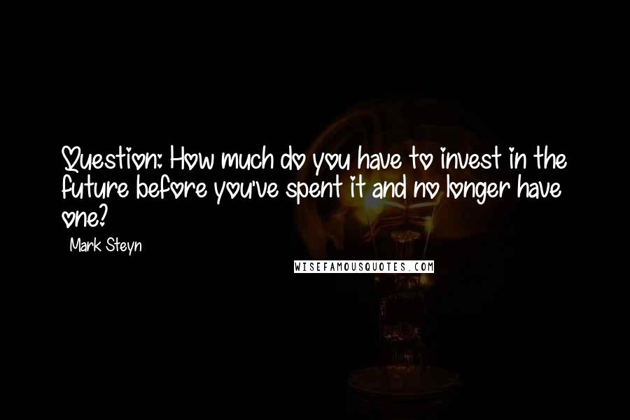 Mark Steyn Quotes: Question: How much do you have to invest in the future before you've spent it and no longer have one?