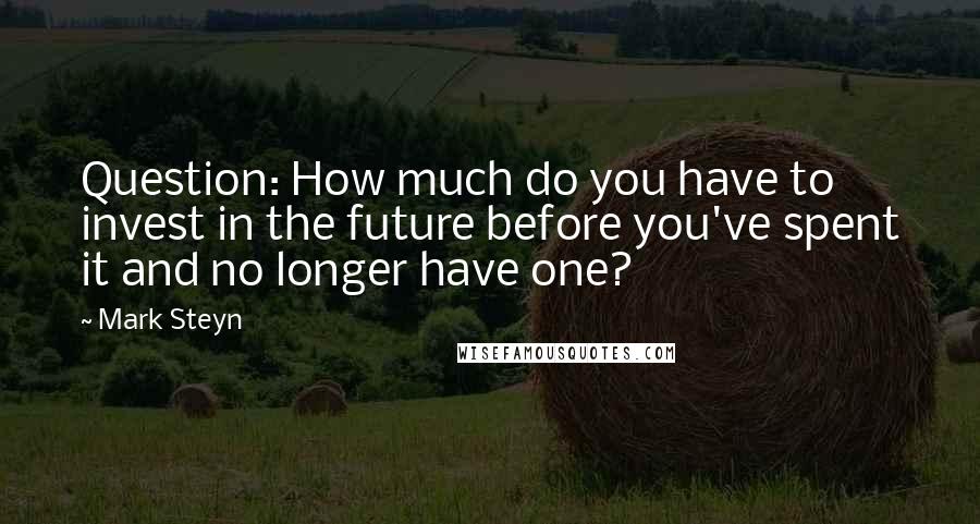 Mark Steyn Quotes: Question: How much do you have to invest in the future before you've spent it and no longer have one?