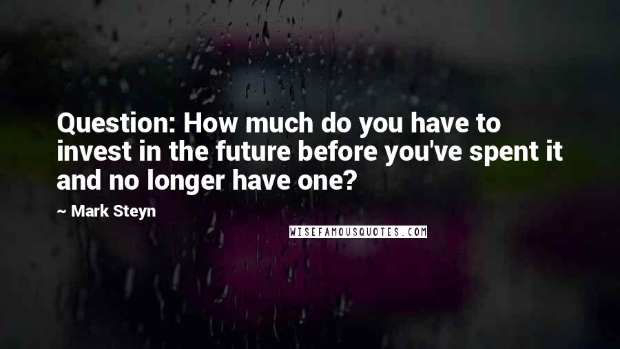 Mark Steyn Quotes: Question: How much do you have to invest in the future before you've spent it and no longer have one?