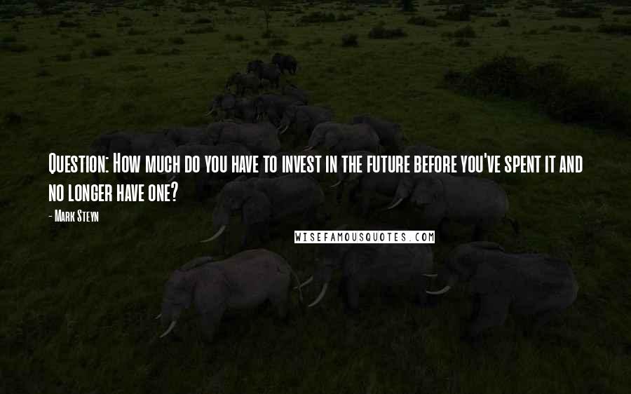 Mark Steyn Quotes: Question: How much do you have to invest in the future before you've spent it and no longer have one?