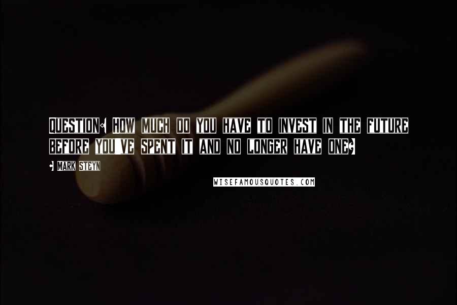 Mark Steyn Quotes: Question: How much do you have to invest in the future before you've spent it and no longer have one?