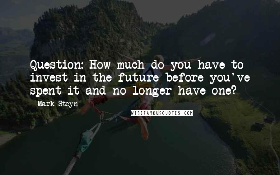 Mark Steyn Quotes: Question: How much do you have to invest in the future before you've spent it and no longer have one?