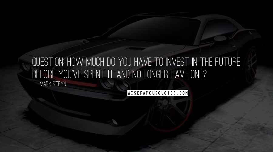 Mark Steyn Quotes: Question: How much do you have to invest in the future before you've spent it and no longer have one?