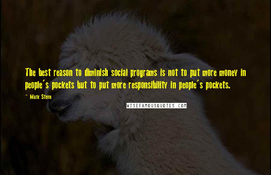 Mark Steyn Quotes: The best reason to diminish social programs is not to put more money in people's pockets but to put more responsibility in people's pockets.