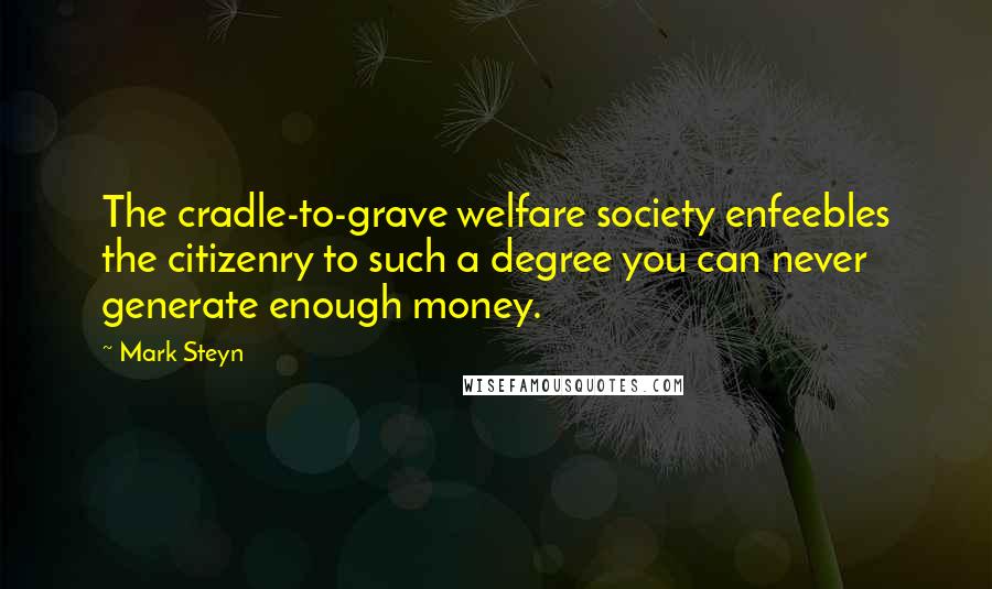Mark Steyn Quotes: The cradle-to-grave welfare society enfeebles the citizenry to such a degree you can never generate enough money.