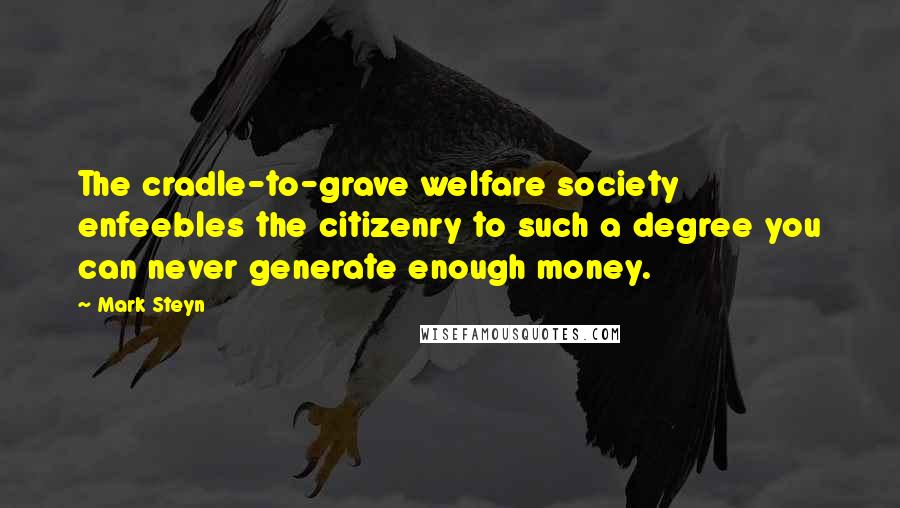 Mark Steyn Quotes: The cradle-to-grave welfare society enfeebles the citizenry to such a degree you can never generate enough money.