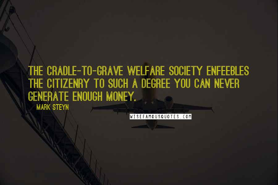 Mark Steyn Quotes: The cradle-to-grave welfare society enfeebles the citizenry to such a degree you can never generate enough money.