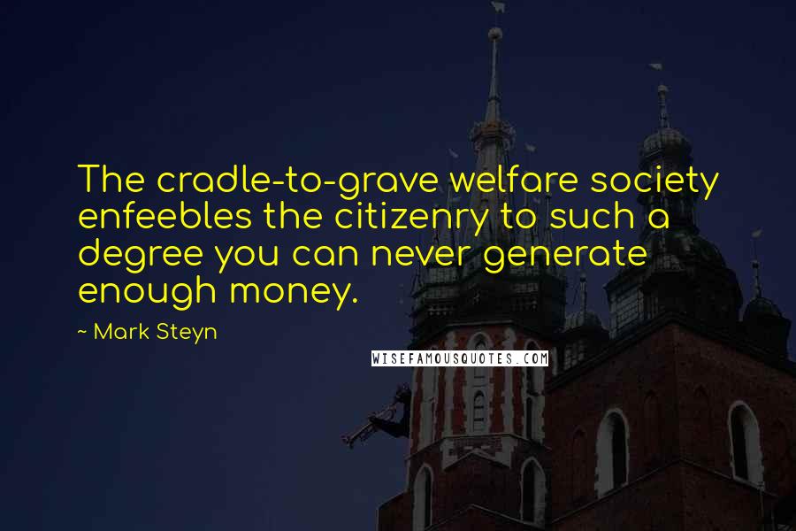 Mark Steyn Quotes: The cradle-to-grave welfare society enfeebles the citizenry to such a degree you can never generate enough money.