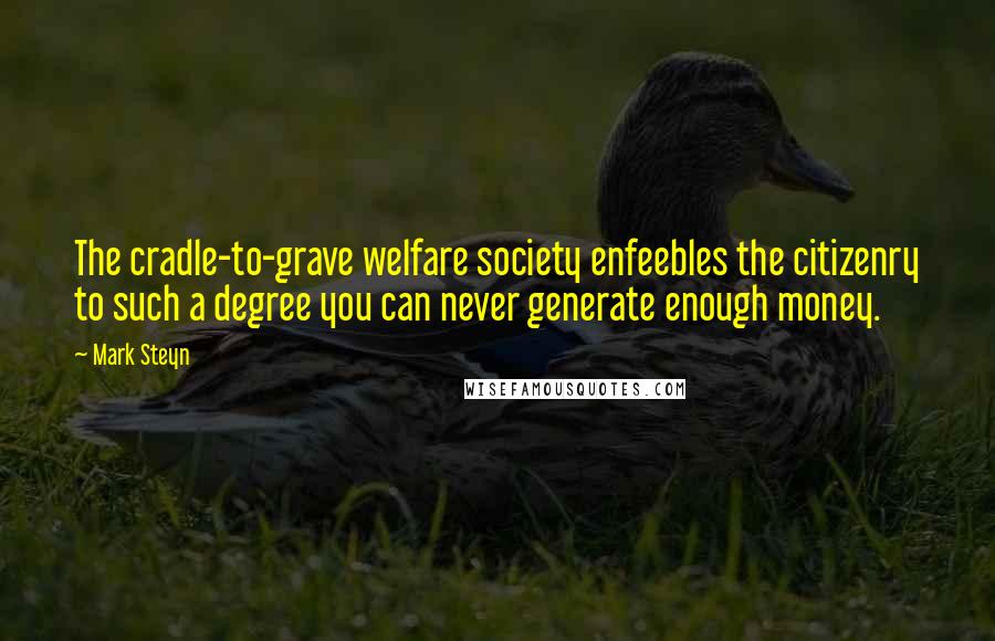 Mark Steyn Quotes: The cradle-to-grave welfare society enfeebles the citizenry to such a degree you can never generate enough money.