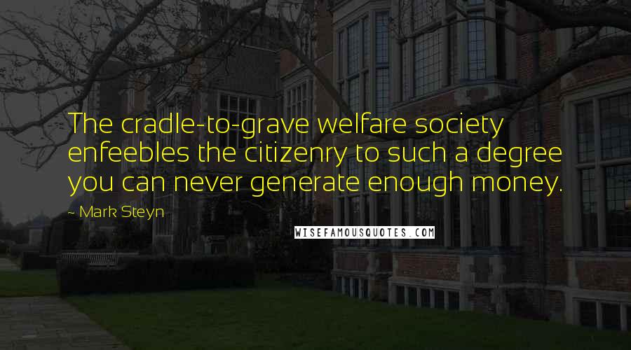 Mark Steyn Quotes: The cradle-to-grave welfare society enfeebles the citizenry to such a degree you can never generate enough money.