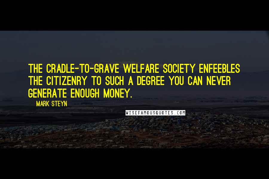 Mark Steyn Quotes: The cradle-to-grave welfare society enfeebles the citizenry to such a degree you can never generate enough money.