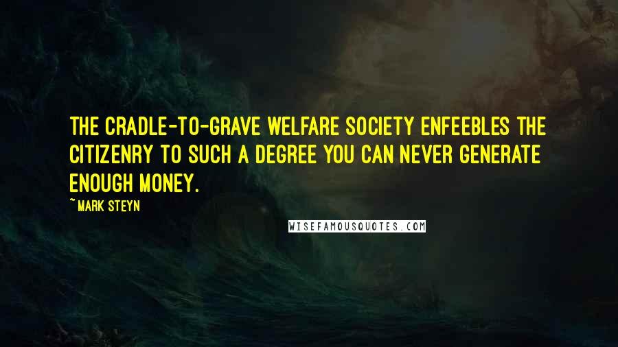 Mark Steyn Quotes: The cradle-to-grave welfare society enfeebles the citizenry to such a degree you can never generate enough money.