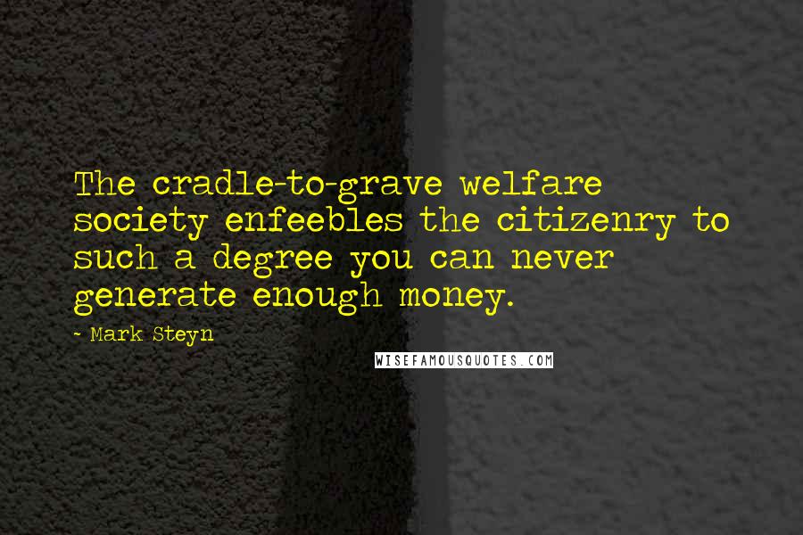 Mark Steyn Quotes: The cradle-to-grave welfare society enfeebles the citizenry to such a degree you can never generate enough money.