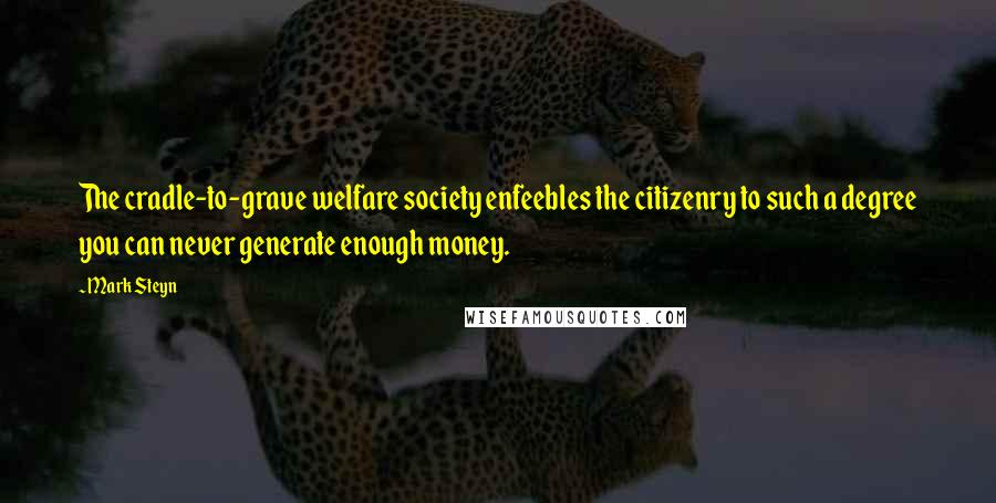 Mark Steyn Quotes: The cradle-to-grave welfare society enfeebles the citizenry to such a degree you can never generate enough money.